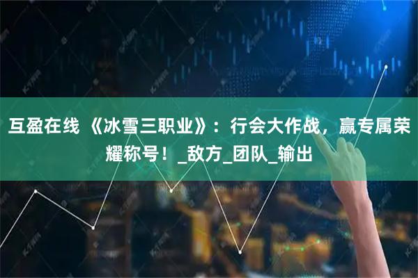 互盈在线 《冰雪三职业》：行会大作战，赢专属荣耀称号！_敌方_团队_输出