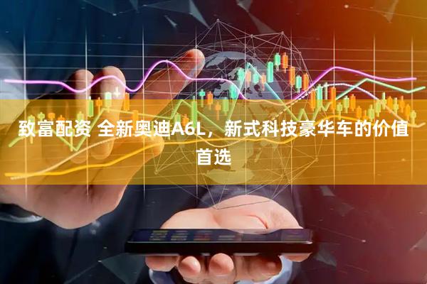 致富配资 全新奥迪A6L，新式科技豪华车的价值首选
