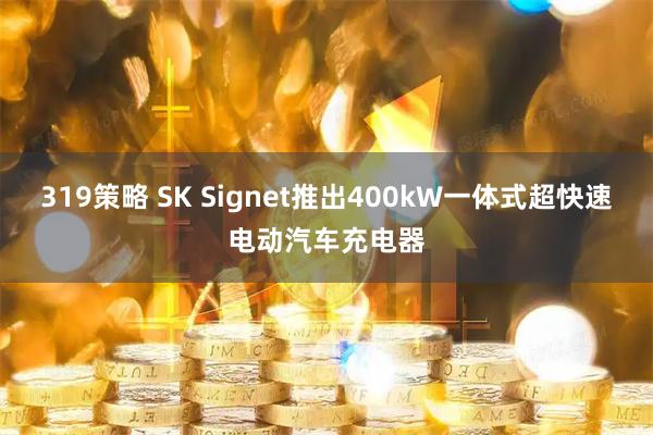 319策略 SK Signet推出400kW一体式超快速电动汽车充电器