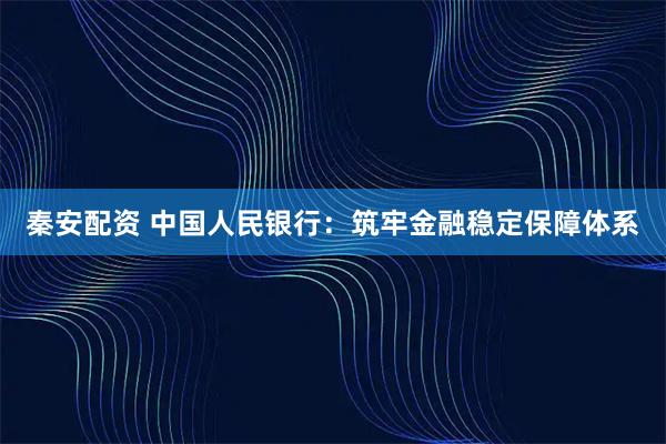 秦安配资 中国人民银行：筑牢金融稳定保障体系
