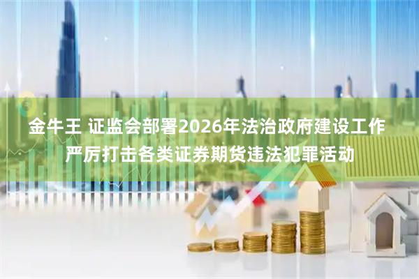 金牛王 证监会部署2026年法治政府建设工作 严厉打击各类证券期货违法犯罪活动