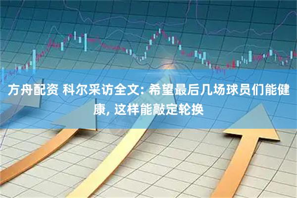 方舟配资 科尔采访全文: 希望最后几场球员们能健康, 这样能敲定轮换