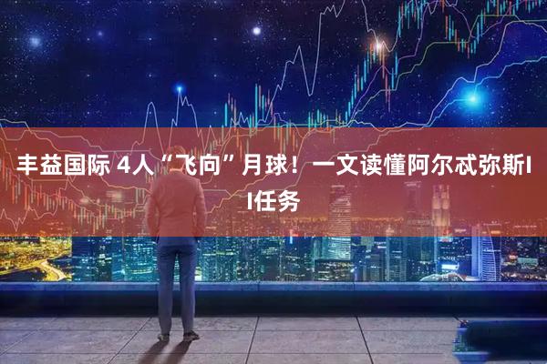 丰益国际 4人“飞向”月球！一文读懂阿尔忒弥斯II任务