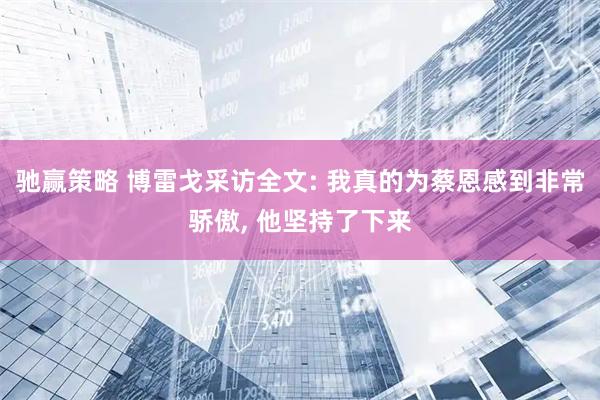 驰赢策略 博雷戈采访全文: 我真的为蔡恩感到非常骄傲, 他坚持了下来