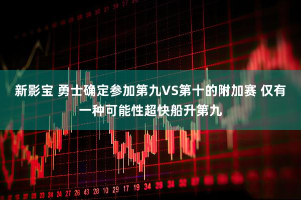 新影宝 勇士确定参加第九VS第十的附加赛 仅有一种可能性超快船升第九
