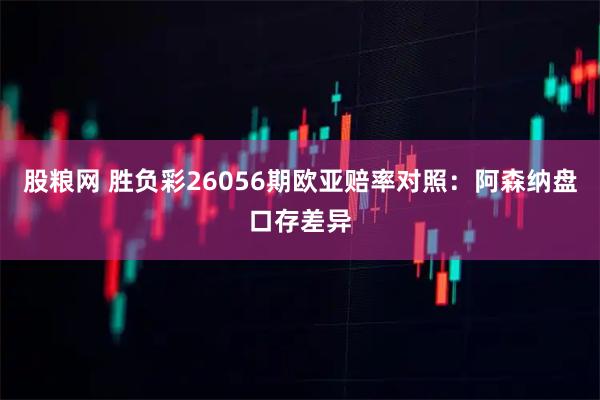 股粮网 胜负彩26056期欧亚赔率对照：阿森纳盘口存差异