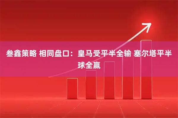 叁鑫策略 相同盘口：皇马受平半全输 塞尔塔平半球全赢