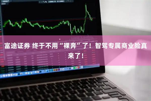 富途证券 终于不用“裸奔”了！智驾专属商业险真来了！