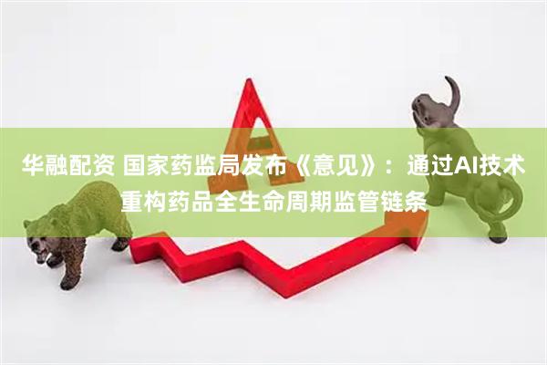 华融配资 国家药监局发布《意见》：通过AI技术重构药品全生命周期监管链条