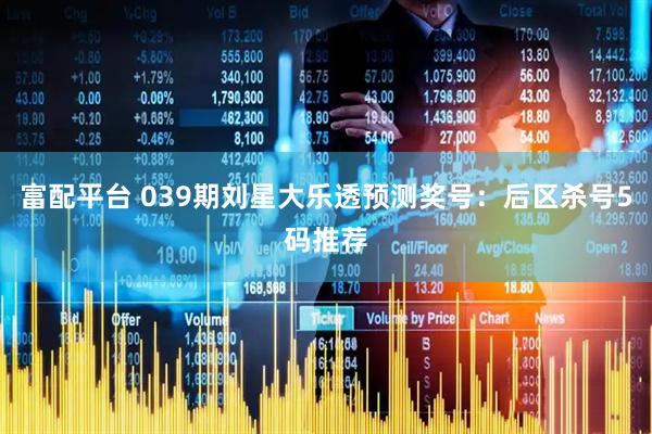 富配平台 039期刘星大乐透预测奖号：后区杀号5码推荐