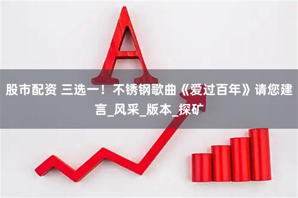 股市配资 三选一！不锈钢歌曲《爱过百年》请您建言_风采_版本_探矿