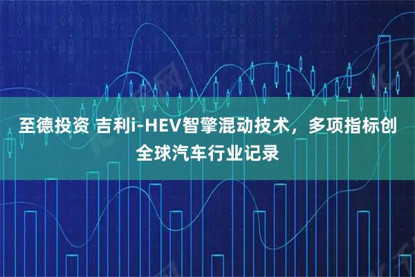 至德投资 吉利i-HEV智擎混动技术，多项指标创全球汽车行业记录